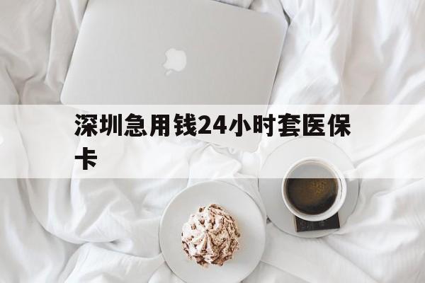 巴中深圳急用钱24小时套医保卡(急用钱周转就找微粒贷小额贷款)