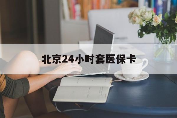 巴中24小时套医保卡(北京医保卡使用指南)