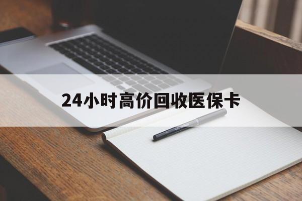 巴中24小时高价回收医保卡(高价回收医保卡联系方式)