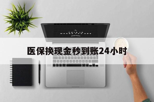 巴中医保换现金秒到账24小时(医保变现金)