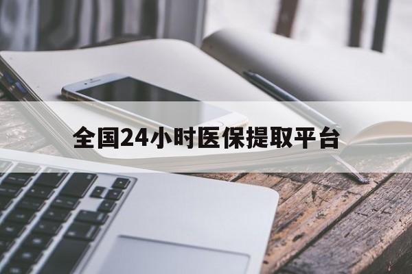 巴中全国24小时医保提取平台(全国24小时医保提取平台有哪些)