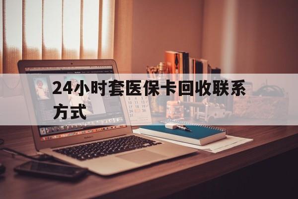 巴中24小时套医保卡回收联系方式(24小时套医保卡回收联系方式中介)