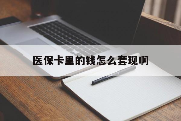巴中医保卡里的钱怎么套现啊(医保卡的钱怎么套出来啊)