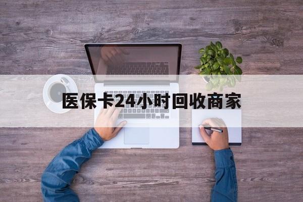 巴中医保卡24小时回收商家(医保卡回收电话)