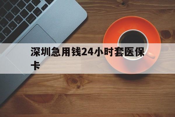巴中深圳急用钱24小时套医保卡(深圳在线套医保卡联系方式)