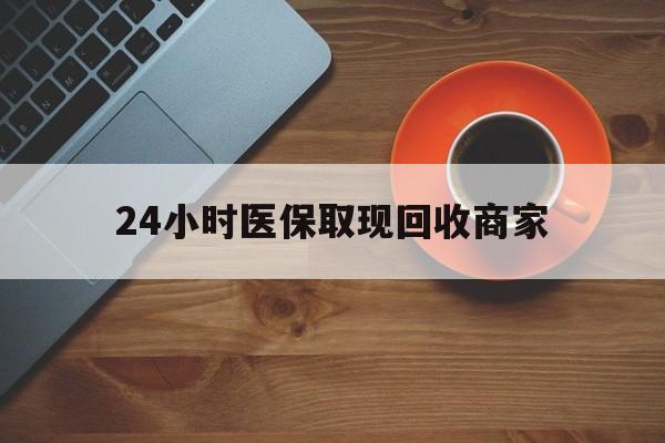 巴中24小时医保取现回收商家(求一个套医保卡的黄牛)