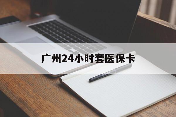 巴中广州24小时套医保卡(广州收医保卡)