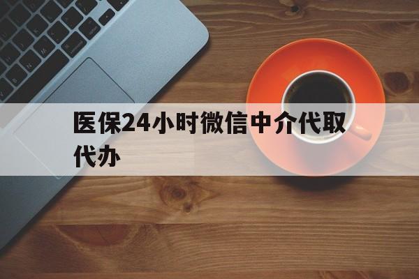 巴中医保24小时微信中介代取代办(医保24小时微信中介代取代办是真的吗)