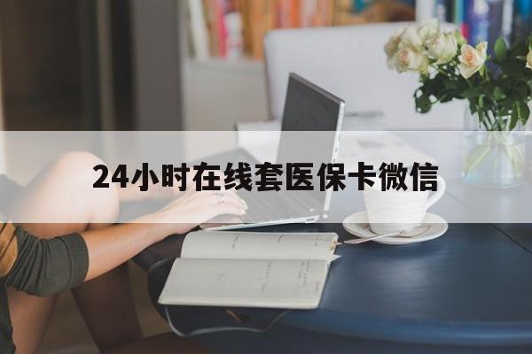 巴中24小时在线套医保卡微信(24小时在线套医保卡微信中介)