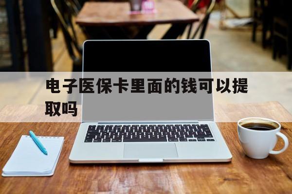 巴中电子医保卡里面的钱可以提取吗(电子医保卡能使用医保余额吗)