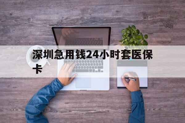 巴中深圳急用钱24小时套医保卡(深圳医保24小时在线咨询)