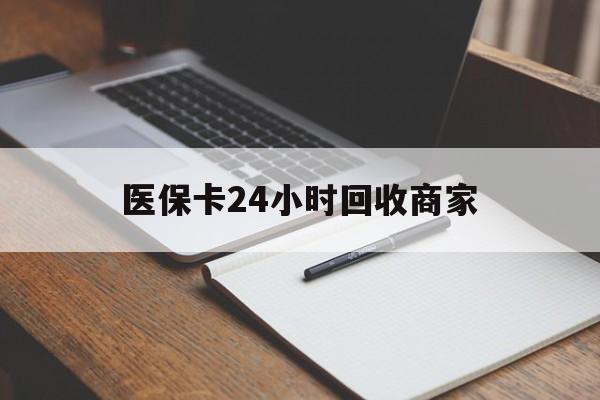 巴中医保卡24小时回收商家(医保卡24小时回收商家会知道吗)