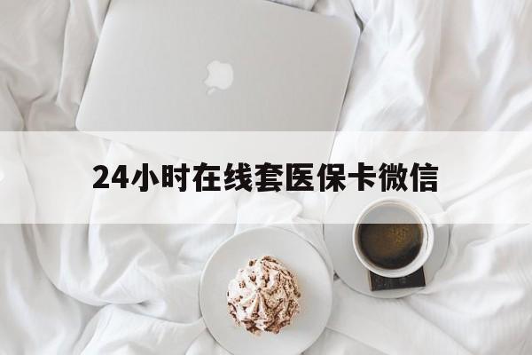 巴中24小时在线套医保卡微信(24小时在线套医保卡微信能用吗)