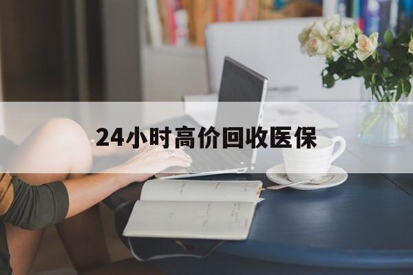 巴中24小时高价回收医保(24小时高价回收医保小额)