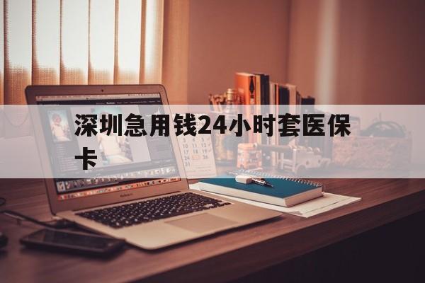 巴中深圳急用钱24小时套医保卡(深圳急用钱套医保卡联系方式)