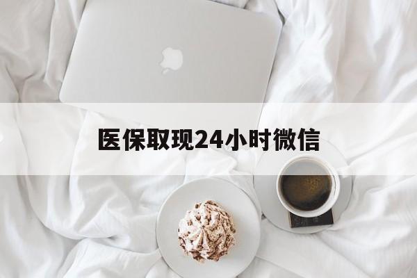 巴中医保取现24小时微信(医保取现24小时微信官方入口)