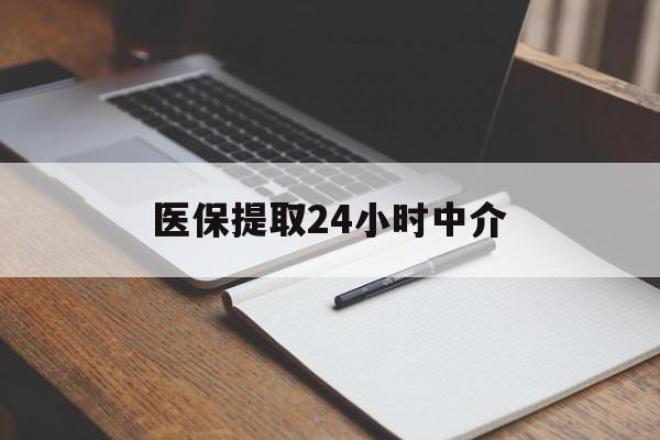 巴中医保提取24小时中介(医保提取24小时中介代办)