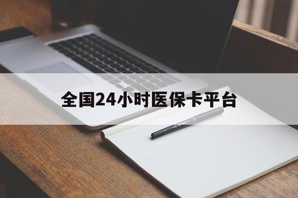 巴中全国24小时医保卡平台(24小时医疗保障)