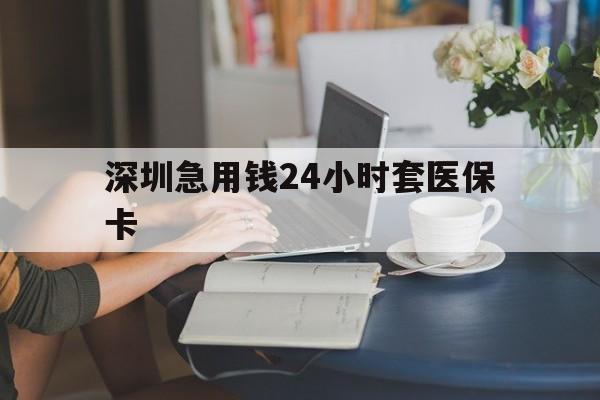 巴中深圳急用钱24小时套医保卡(深圳医保卡提取现金方法)