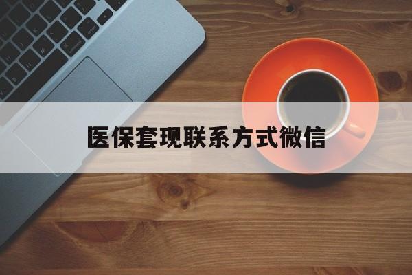 巴中医保套现联系方式微信(医保卡提现套取微信)