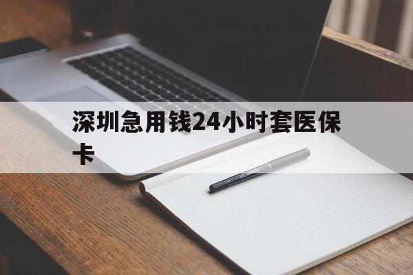 巴中深圳急用钱24小时套医保卡(24小时套医保卡联系方式)