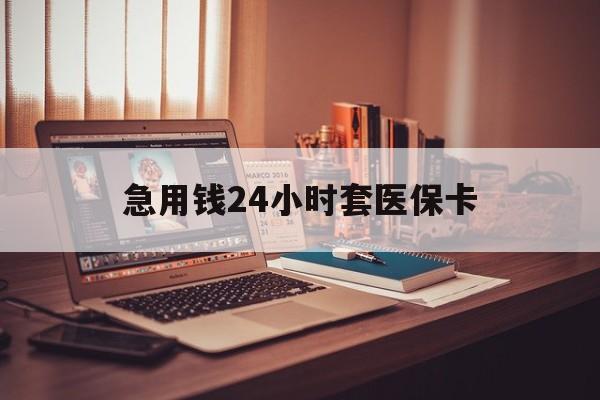 巴中急用钱24小时套医保卡(急用钱24小时套医保卡联系方式)