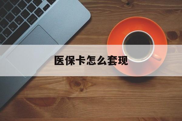 巴中医保卡怎么套现(医保卡怎么套现啊2种办法教你医保自我套现方法)