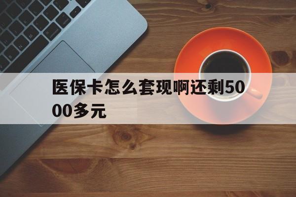 巴中医保卡怎么套现啊还剩5000多元(医保卡咋套现)