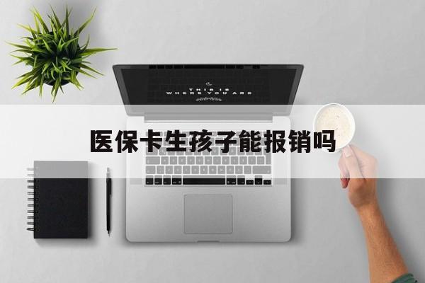 巴中医保卡生孩子能报销吗(医保卡生孩子报销范围)
