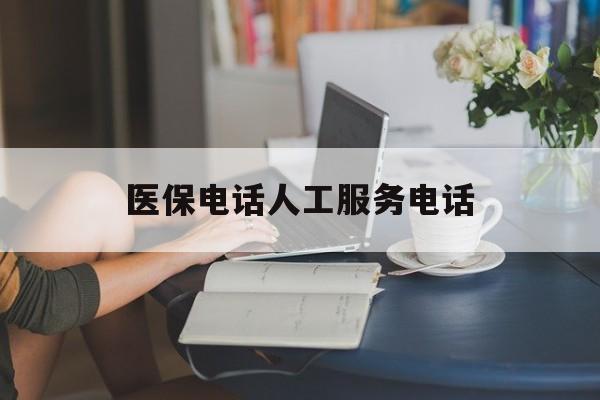 巴中医保电话人工服务电话(社保医保电话人工服务电话)