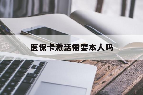 巴中医保卡激活需要本人吗(医保卡激活开通需不需要本人去)